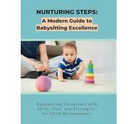 Nurturing Steps: A Modern Guide to Babysitting Excellence: Empowering Caregivers with Skills, Tips, and Strategies for Child Development