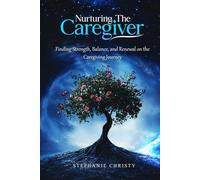 Nurturing The Caregiver: Finding Strength, Balance, and Renewal on the Caregiving Journey