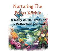 Nurturing The Focus Within: A Daily ADHD Tracker & Reflection Journal: A Guided ADHD Workbook and Daily Tracker for Managing Distraction, Building Structure, and Celebrating Small Wins