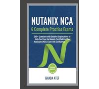 Nutanix NCA: 6 Complete Practice Exams: 360+ Questions with Detailed Explanations to Help You Pass the Nutanix Certified Associate (NCA) Exam with Confidence