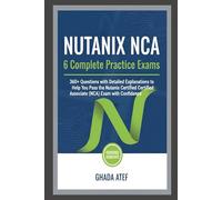 Nutanix NCA: 6 Complete Practice Exams: 360+ Questions with Detailed Explanations to Help You Pass the Nutanix Certified Associate (NCA) Exam with Confidence