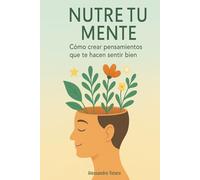 Nutre tu mente: Cómo crear pensamientos que te hacen sentir bien