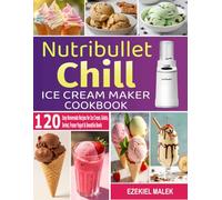 Nutribullet Chill Ice Cream Maker Cookbook: 120 Easy Homemade Recipes for Ice Cream, Gelato, Sorbet, Frozen Yogurt & Smoothie Bowls