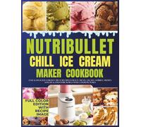 Nutribullet Chill Ice Cream Maker Cookbook: Easy & Delicious Frozen Treat Recipes for Ice Cream, Gelato, Sorbet, Frozen Yogurt & Smoothie Bowls With Color Pictures