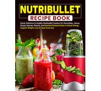 Nutribullet Recipe Book: Quick, Delicious & Healthy Nutribullet Creation for Smoothies, Juices, Soups, Sauces, Snacks, & Nutrient-Packed Drinks to Boost Energy, Support Weight Loss & Enjoy Every Day