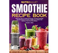 Nutribullet Smoothie Recipe Book: Blend Your Way To Health And Energy-151 Easy Nutribullet Smoothie Recipes For Detox, Weight Loss, Protein, And Delicious Fruity And Green Blends