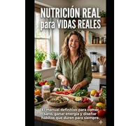 NUTRICIÓN REAL PARA VIDAS REALES: EL MANUAL DEFINITIVO PARA COMER SANO, GANAR ENERGÍA Y DISEÑAR HÁBITOS QUE DUREN PARA SIEMPRE.