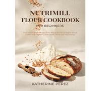 NUTRIMILL FLOUR COOKBOOK FOR BEGINNERS: Fresh Milled Flour Recipes From Wheat Berries to Perfect Bread, Cookies and Pancakes, with Grain Charts and Mill Settings