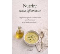 NUTRIRE SENZA INFIAMMARE: Un percorso gentile di nutrizione antinfiammatoria per la vita di tutti i giorni.