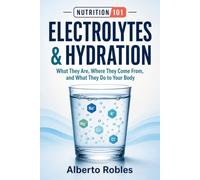 Nutrition 101: Electrolytes & Hydration - What They Are, Where They Come From, and What They Do to Your Body: Understand Sodium, Potassium, Magnesium, Calcium, Fluid Balance, Sweat, Thirst, Exercise