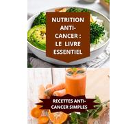 NUTRITION ANTI-CANCER: LE LIVRE ESSENTIEL: RECETTES ANTI-CANCER SIMPLES-recettes anti-cancer simples faciles-recettes anti-cancer ingrédients mode cuisson