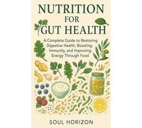 Nutrition for Gut Health: A Complete Guide to Restoring Digestive Health, Boosting Immunity, and Improving Energy Through Food