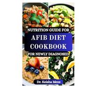 NUTRITION GUIDE FOR AFIB DIET COOKBOOK FOR NEWLY DIAGNOSED: Beginner’s Guide to Heart-Healthy Recipes and Simple Nutrition Strategies to Help You Manage Atrial Fibrillation Naturally