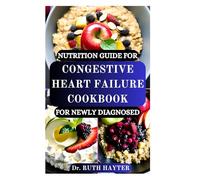 NUTRITION GUIDE FOR CONGESTIVE HEART FAILURE COOKBOOK FOR NEWLY DIAGNOSED: Simple Recipes and Nutrition Tips to Reduce Sodium, Manage Fluids, and Protect Your Heart