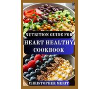 NUTRITION GUIDE FOR HEART HEALTHY COOKBOOK: Complete Nutrition Plan for Lowering Cholesterol, Managing Blood Pressure, and Boosting Vitality