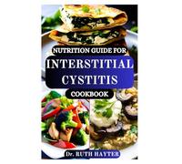 NUTRITION GUIDE FOR INTERSTITIAL CYSTITIS COOKBOOK: A Complete Dietary Guide for Beginners to Understand and Manage IC Naturally