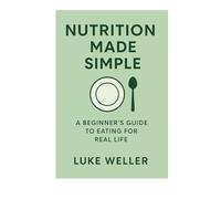 Nutrition Made Simple: A Practical Guide to Eating Well Without Diets, Fads, or Confusion