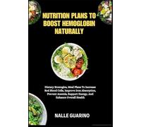 NUTRITION PLANS TO BOOST HEMOGLOBIN NATURALLY: Dietary Strategies, Meal Plans To Increase Red Blood Cells, Improve Iron Absorption, Prevent Anemia, Support Energy, And Enhance Overall Health