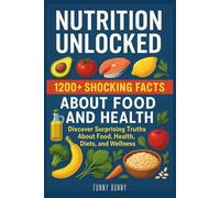 Nutrition Unlocked 1200+ Shocking Facts About Food and Health: Discover Surprising Truths About Food, Health, Diets, and Wellness That Experts Don’t ... Curious Minds and Health-Conscious Readers