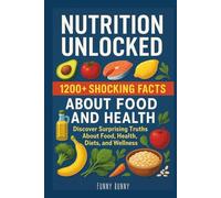 Nutrition Unlocked 1200+ Shocking Facts About Food and Health: Discover Surprising Truths About Food, Health, Diets, and Wellness That Experts Don’t ... Curious Minds and Health-Conscious Readers
