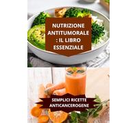 NUTRIZIONE ANTICANCRO: IL LIBRO ESSENZIALE: SEMPLICI RICETTE ANTICANCEROGENE-ricette anticancro semplici facili principianti-dieta anticancro ricette ingredienti cottura