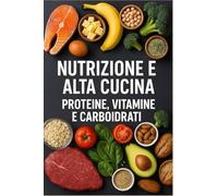 Nutrizione e alta cucina. Proteine, vitamine e carboidrati: Capire proteine, carboidrati, vitamine e minerali per nutrire corpo e mente