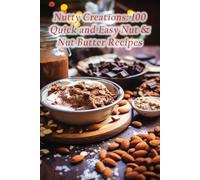 Nutty Creations: 100 Quick and Easy Nut & Nut Butter Recipes