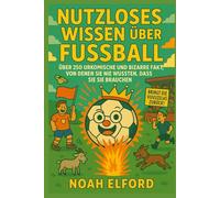 NUTZLOSES WISSEN ÜBER FUSSBALL: ÜBER 250 URKOMISCHE UND BIZARRE FUSSBALLFAKTEN, VON DENEN SIE NIE WUSSTEN, DASS SIE SIE BRAUCHEN