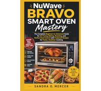 NuWave Bravo Smart Oven Mastery: The Complete Beginner-to-Advanced Guide for Air Frying, Baking, Roasting, and Perfect Heat Control with Foolproof Recipes for Faster, Healthier Cooking