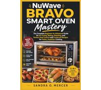 NuWave Bravo Smart Oven Mastery: The Complete Beginner-to-Advanced Guide for Air Frying, Baking, Roasting, and Perfect Heat Control with Foolproof Recipes for Faster, Healthier Cooking