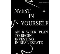 NVEST IN YOURSELF: AN 8 WEEK PLAN TO BEGIN INVESTING IN REAL ESTATE