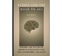 NVIDIA and the Road to AGI: Powering the Next Era of Artificial Intelligence Using GPUs, Frameworks, and Agents