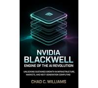 Nvidia Blackwell: Engine of the AI Revolution: Unlocking Sustained Growth in Infrastructure, Markets, and Next-Generation Computing
