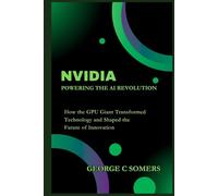 Nvidia: Powering the AI Revolution: How the GPU Giant Transformed Technology and Shaped the Future of Innovation