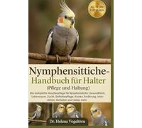 Nymphensittiche - Handbuch für Halter (Pflege und Haltung): Die komplette Haustierpflege für Nymphensittiche: Gesundheit, Lebensraum, Zucht, ... Interaktion, Verhalten und vieles mehr.