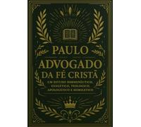 O Advogado da Fé Cristã: Paulo: O Advogado da Fé Cristã - Um Estudo Homilética e Exegético sobre Sua Defesa do Evangelho
