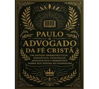O Advogado da Fé Cristã: Paulo: O Advogado da Fé Cristã Um Estudo Homilético e Exegético sobre Sua Defesa do Evangelho