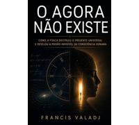 O AGORA NÃO EXISTE: Como a física destruiu o presente universal e revelou a prisão invisível da consciência humana