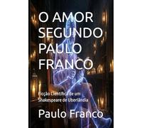 O AMOR SEGUNDO PAULO FRANCO: Ficção Científica de um Shakespeare de Uberlândia (Poesias & Autoajuda)