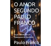 O AMOR SEGUNDO PAULO FRANCO: Ficção Científica de um Shakespeare de Uberlândia (Poesias & Autoajuda)