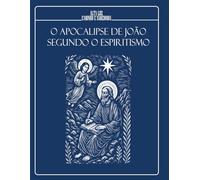 O APOCALIPSE DE JOÃO SEGUNDO O ESPIRITISMO - Visões, símbolos e revelações sob a luz do Consolador Prometido: EDIÇÃO ILUSTRADA