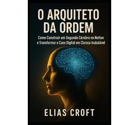 O Arquiteto da Ordem: Como Construir um Segundo Cérebro no Notion e Transformar o Caos Digital em Clareza Inabalável