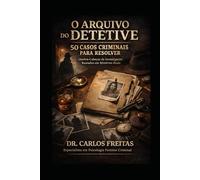 O Arquivo do Detetive - 50 Casos Criminais para Resolver: Quebra-Cabeças de Investigação Baseados em Mistérios Reais