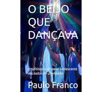 O BEIJO QUE DANÇAVA: Uma história de amor adolescente nas noites de Uberlândia (Poesias & Autoajuda)