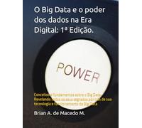 O Big Data e o poder dos dados na Era Digital: 1ª Edição.: Conceitos e fundamentos sobre o Big Data. Revelando todos os seus segredos por trás de sua tecnologia e funcionamento de Big Data