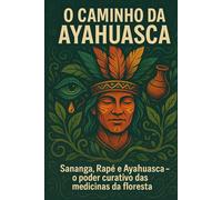O CAMINHO DA AYAHUASCA: Sananga, Rapé e o Poder Curativo das Medicinas da Floresta (A Jornada da Floresta - Ayahuasca e as Medicinas Vivas)