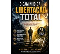 O CAMINHO DA LIBERTAÇÃO TOTAL: Um guia prático de 51 passos para Renovar a Mente,Santificar os sentidos e vencer as batalhas espirituais emocionais e sexuais