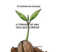 O Caminho do Coração: - A JORNADA DE UMA VIDA QUE FLORESCE