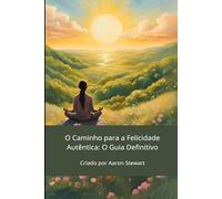 O Caminho para a Felicidade Autêntica: O Guia Definitivo