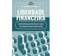 O CAMINHO PARA A LIBERDADE FINANCEIRA. - Estratégias práticas para alcançar seus objetivos